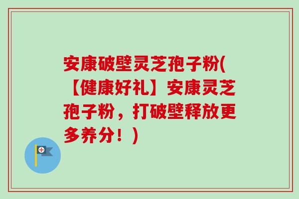 安康破壁灵芝孢子粉(【健康好礼】安康灵芝孢子粉，打破壁释放更多养分！)-第1张图片-卓越灵芝孢子粉