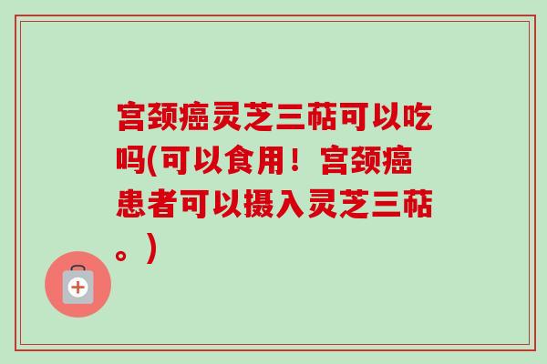 宫颈癌灵芝三萜可以吃吗(可以食用!宫颈癌患者可以摄入灵芝三萜。)-第1张图片-卓越灵芝孢子粉 宫颈癌灵芝三萜可以吃吗(可以食用!宫颈癌患者可以摄入灵芝三萜。)-第1张图片-卓越灵芝孢子粉