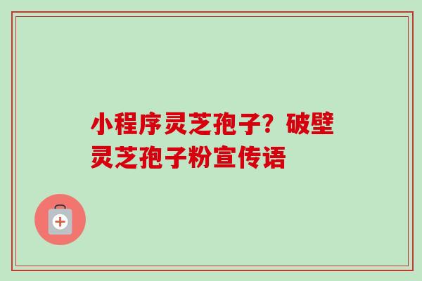 小程序灵芝孢子？破壁灵芝孢子粉宣传语-第1张图片-卓越灵芝孢子粉