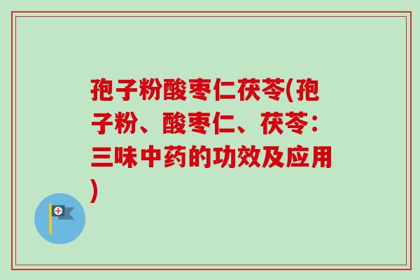 孢子粉酸枣仁茯苓(孢子粉、酸枣仁、茯苓:三味中药的功效及应用)-第1张图片-卓越灵芝孢子粉 孢子粉酸枣仁茯苓(孢子粉、酸枣仁、茯苓:三味中药的功效及应用)-第1张图片-卓越灵芝孢子粉