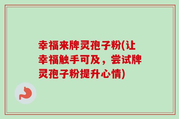 幸福来牌灵孢子粉(让幸福触手可及,尝试牌灵孢子粉提升心情)-第1张图片-卓越灵芝孢子粉 幸福来牌灵孢子粉(让幸福触手可及,尝试牌灵孢子粉提升心情)-第1张图片-卓越灵芝孢子粉