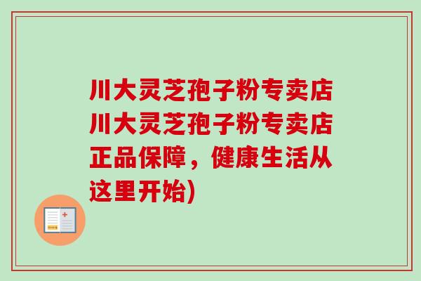 川大灵芝孢子粉专卖店川大灵芝孢子粉专卖店正品保障,健康生活从这里开始)-第1张图片-卓越灵芝孢子粉 川大灵芝孢子粉专卖店川大灵芝孢子粉专卖店正品保障,健康生活从这里开始)-第1张图片-卓越灵芝孢子粉