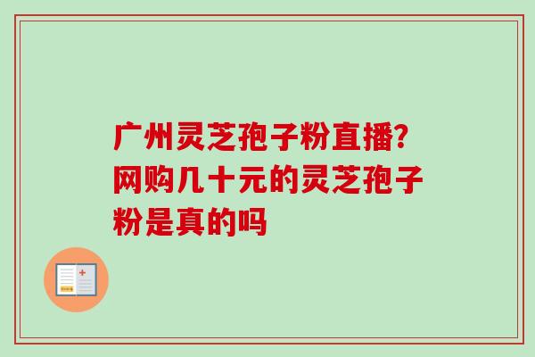 广州灵芝孢子粉直播?网购几十元的灵芝孢子粉是真的吗-第1张图片-卓越灵芝孢子粉 广州灵芝孢子粉直播?网购几十元的灵芝孢子粉是真的吗-第1张图片-卓越灵芝孢子粉