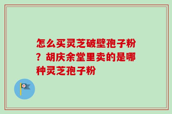 怎么买灵芝破壁孢子粉?胡庆余堂里卖的是哪种灵芝孢子粉-第1张图片-卓越灵芝孢子粉 怎么买灵芝破壁孢子粉?胡庆余堂里卖的是哪种灵芝孢子粉-第1张图片-卓越灵芝孢子粉