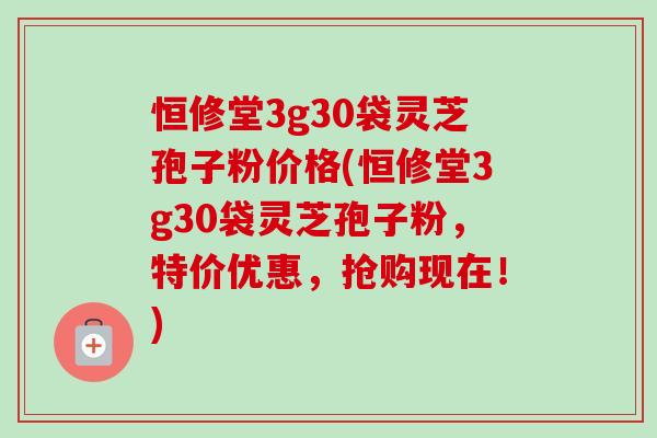 恒修堂3g30袋灵芝孢子粉价格(恒修堂3g30袋灵芝孢子粉，特价优惠，抢购现在！)-第1张图片-卓越灵芝孢子粉