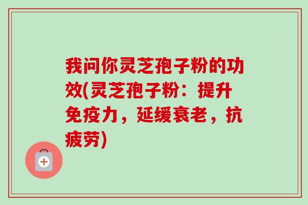 我问你灵芝孢子粉的功效(灵芝孢子粉:提升免疫力,延缓衰老,抗疲劳)-第1张图片-卓越灵芝孢子粉 我问你灵芝孢子粉的功效(灵芝孢子粉:提升免疫力,延缓衰老,抗疲劳)-第1张图片-卓越灵芝孢子粉