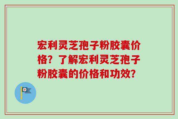 宏利灵芝孢子粉胶囊价格？了解宏利灵芝孢子粉胶囊的价格和功效？-第1张图片-卓越灵芝孢子粉