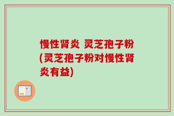 慢性肾炎 灵芝孢子粉(灵芝孢子粉对慢性肾炎有益)-第1张图片-卓越灵芝孢子粉 慢性肾炎 灵芝孢子粉(灵芝孢子粉对慢性肾炎有益)-第1张图片-卓越灵芝孢子粉