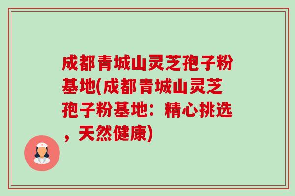 成都青城山灵芝孢子粉基地(成都青城山灵芝孢子粉基地:精心挑选,天然健康)-第1张图片-卓越灵芝孢子粉 成都青城山灵芝孢子粉基地(成都青城山灵芝孢子粉基地:精心挑选,天然健康)-第1张图片-卓越灵芝孢子粉