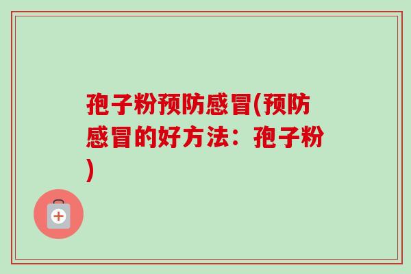 孢子粉预防感冒(预防感冒的好方法:孢子粉)-第1张图片-卓越灵芝孢子粉 孢子粉预防感冒(预防感冒的好方法:孢子粉)-第1张图片-卓越灵芝孢子粉