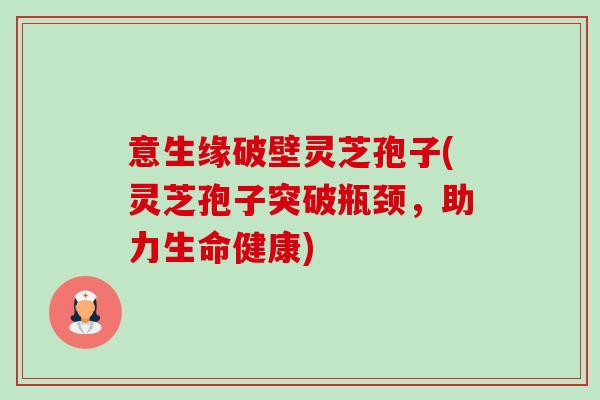 意生缘破壁灵芝孢子(灵芝孢子突破瓶颈，助力生命健康)-第1张图片-卓越灵芝孢子粉