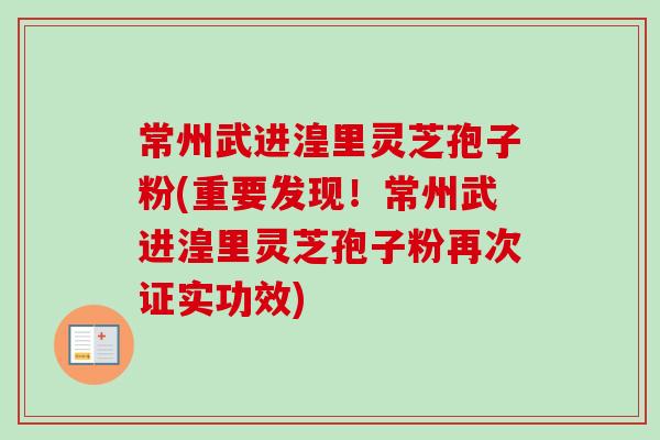 常州武进湟里灵芝孢子粉(重要发现！常州武进湟里灵芝孢子粉再次证实功效)-第1张图片-卓越灵芝孢子粉
