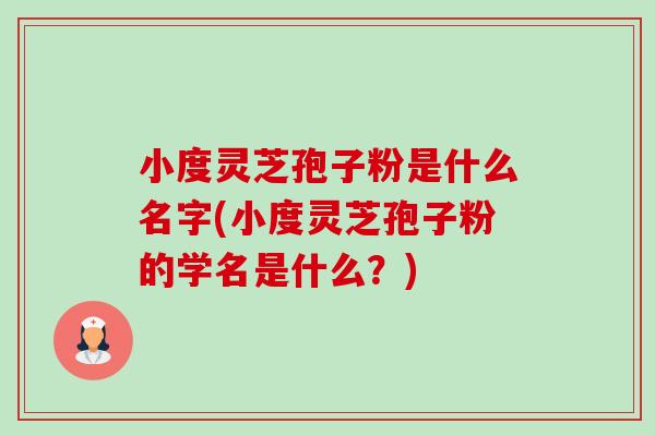 小度灵芝孢子粉是什么名字(小度灵芝孢子粉的学名是什么?)-第1张图片-卓越灵芝孢子粉 小度灵芝孢子粉是什么名字(小度灵芝孢子粉的学名是什么?)-第1张图片-卓越灵芝孢子粉