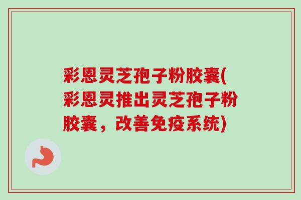 彩恩灵芝孢子粉胶囊(彩恩灵推出灵芝孢子粉胶囊，改善免疫系统)-第1张图片-卓越灵芝孢子粉