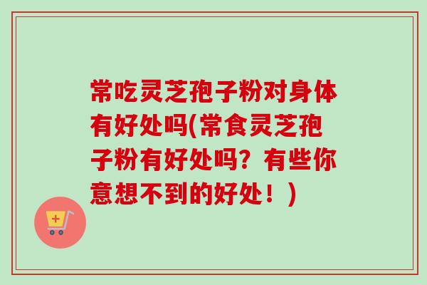 常吃灵芝孢子粉对身体有好处吗(常食灵芝孢子粉有好处吗?有些你意想不到的好处!)-第1张图片-卓越灵芝孢子粉 常吃灵芝孢子粉对身体有好处吗(常食灵芝孢子粉有好处吗?有些你意想不到的好处!)-第1张图片-卓越灵芝孢子粉