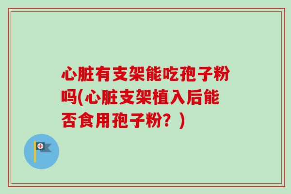 心脏有支架能吃孢子粉吗(心脏支架植入后能否食用孢子粉?)-第1张图片-卓越灵芝孢子粉 心脏有支架能吃孢子粉吗(心脏支架植入后能否食用孢子粉?)-第1张图片-卓越灵芝孢子粉
