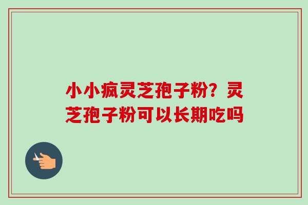 小小疯灵芝孢子粉？灵芝孢子粉可以长期吃吗-第1张图片-卓越灵芝孢子粉