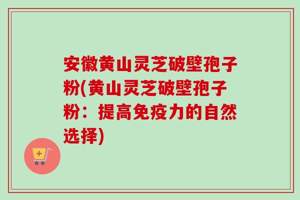 安徽黄山灵芝破壁孢子粉(黄山灵芝破壁孢子粉：提高免疫力的自然选择)-第1张图片-卓越灵芝孢子粉