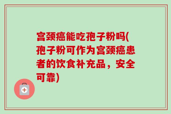 宫颈癌能吃孢子粉吗(孢子粉可作为宫颈癌患者的饮食补充品，安全可靠)-第1张图片-卓越灵芝孢子粉