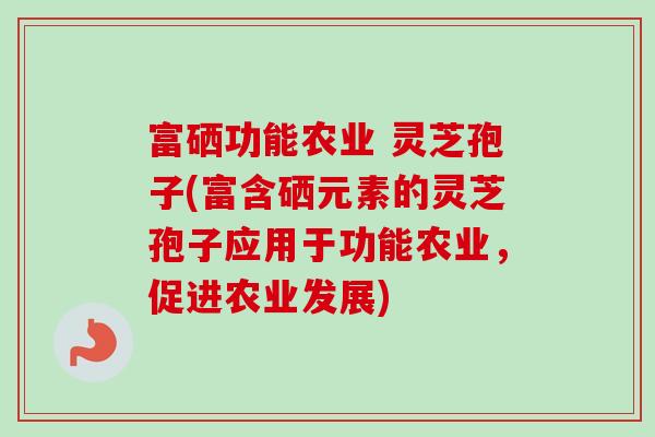 富硒功能农业 灵芝孢子(富含硒元素的灵芝孢子应用于功能农业,促进农业发展)-第1张图片-卓越灵芝孢子粉 富硒功能农业 灵芝孢子(富含硒元素的灵芝孢子应用于功能农业,促进农业发展)-第1张图片-卓越灵芝孢子粉
