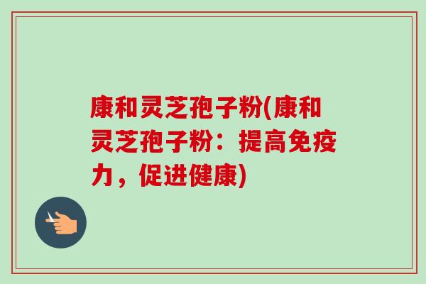康和灵芝孢子粉(康和灵芝孢子粉:提高免疫力,促进健康)-第1张图片-卓越灵芝孢子粉 康和灵芝孢子粉(康和灵芝孢子粉:提高免疫力,促进健康)-第1张图片-卓越灵芝孢子粉