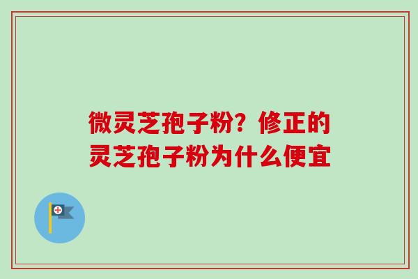 微灵芝孢子粉?修正的灵芝孢子粉为什么便宜-第1张图片-卓越灵芝孢子粉 微灵芝孢子粉?修正的灵芝孢子粉为什么便宜-第1张图片-卓越灵芝孢子粉