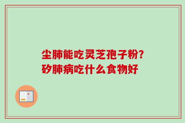 尘肺能吃灵芝孢子粉？矽肺病吃什么食物好-第1张图片-卓越灵芝孢子粉