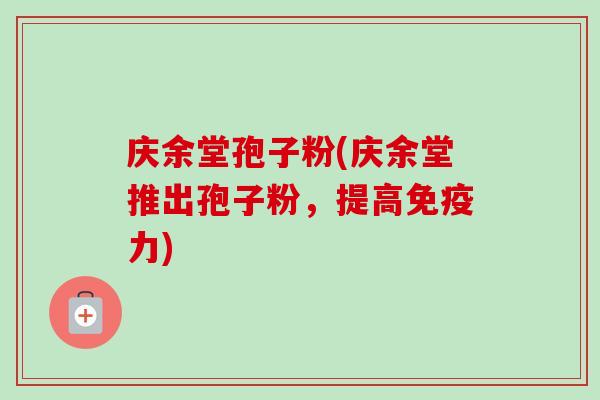 庆余堂孢子粉(庆余堂推出孢子粉，提高免疫力)-第1张图片-卓越灵芝孢子粉