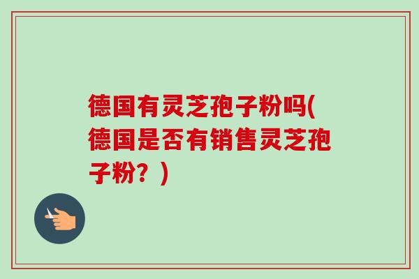 德国有灵芝孢子粉吗(德国是否有销售灵芝孢子粉?)-第1张图片-卓越灵芝孢子粉 德国有灵芝孢子粉吗(德国是否有销售灵芝孢子粉?)-第1张图片-卓越灵芝孢子粉