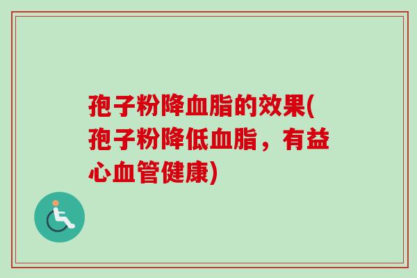 孢子粉降血脂的效果(孢子粉降低血脂，有益心血管健康)-第1张图片-卓越灵芝孢子粉