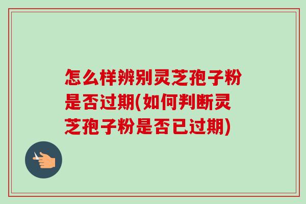 怎么样辨别灵芝孢子粉是否过期(如何判断灵芝孢子粉是否已过期)-第1张图片-卓越灵芝孢子粉 怎么样辨别灵芝孢子粉是否过期(如何判断灵芝孢子粉是否已过期)-第1张图片-卓越灵芝孢子粉