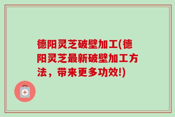 德阳灵芝破壁加工(德阳灵芝最新破壁加工方法，带来更多功效!)-第1张图片-卓越灵芝孢子粉