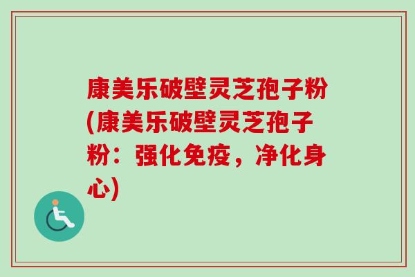 康美乐破壁灵芝孢子粉(康美乐破壁灵芝孢子粉:强化免疫,净化身心)-第1张图片-卓越灵芝孢子粉 康美乐破壁灵芝孢子粉(康美乐破壁灵芝孢子粉:强化免疫,净化身心)-第1张图片-卓越灵芝孢子粉