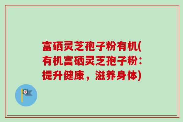 富硒灵芝孢子粉有机(有机富硒灵芝孢子粉:提升健康,滋养身体)-第1张图片-卓越灵芝孢子粉 富硒灵芝孢子粉有机(有机富硒灵芝孢子粉:提升健康,滋养身体)-第1张图片-卓越灵芝孢子粉