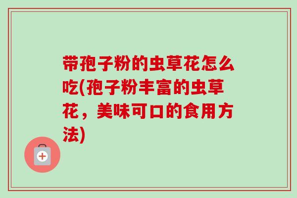 带孢子粉的虫草花怎么吃(孢子粉丰富的虫草花，美味可口的食用方法)-第1张图片-卓越灵芝孢子粉
