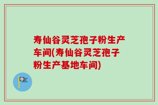 寿仙谷灵芝孢子粉生产车间(寿仙谷灵芝孢子粉生产基地车间)-第1张图片-卓越灵芝孢子粉