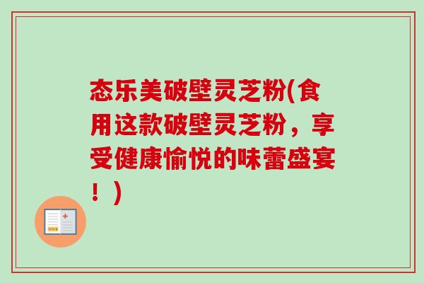 态乐美破壁灵芝粉(食用这款破壁灵芝粉，享受健康愉悦的味蕾盛宴！)-第1张图片-卓越灵芝孢子粉