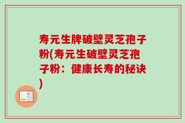 寿元生牌破壁灵芝孢子粉(寿元生破壁灵芝孢子粉:健康长寿的秘诀)-第1张图片-卓越灵芝孢子粉 寿元生牌破壁灵芝孢子粉(寿元生破壁灵芝孢子粉:健康长寿的秘诀)-第1张图片-卓越灵芝孢子粉