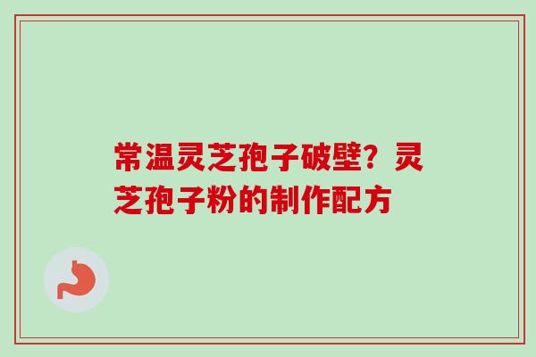 常温灵芝孢子破壁?灵芝孢子粉的制作配方-第1张图片-卓越灵芝孢子粉 常温灵芝孢子破壁?灵芝孢子粉的制作配方-第1张图片-卓越灵芝孢子粉