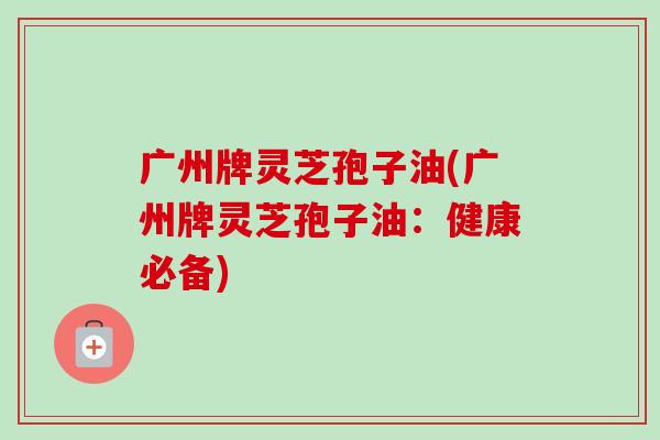 广州牌灵芝孢子油(广州牌灵芝孢子油:健康必备)-第1张图片-卓越灵芝孢子粉 广州牌灵芝孢子油(广州牌灵芝孢子油:健康必备)-第1张图片-卓越灵芝孢子粉