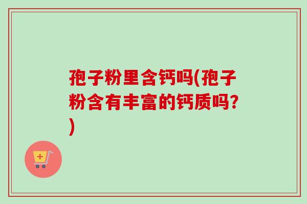 孢子粉里含钙吗(孢子粉含有丰富的钙质吗？)-第1张图片-卓越灵芝孢子粉