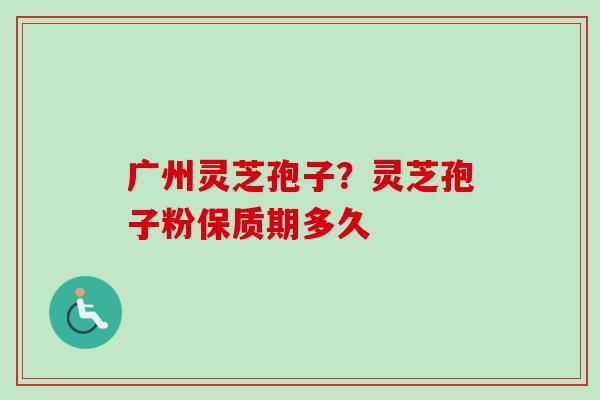 广州灵芝孢子?灵芝孢子粉保质期多久-第1张图片-卓越灵芝孢子粉 广州灵芝孢子?灵芝孢子粉保质期多久-第1张图片-卓越灵芝孢子粉