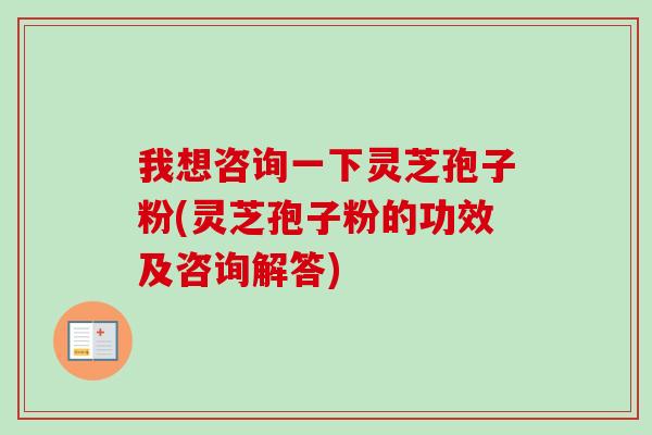 我想咨询一下灵芝孢子粉(灵芝孢子粉的功效及咨询解答)-第1张图片-卓越灵芝孢子粉 我想咨询一下灵芝孢子粉(灵芝孢子粉的功效及咨询解答)-第1张图片-卓越灵芝孢子粉