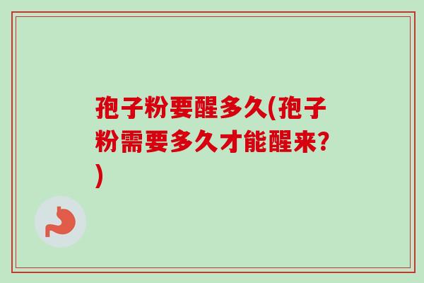 孢子粉要醒多久(孢子粉需要多久才能醒来?)-第1张图片-卓越灵芝孢子粉 孢子粉要醒多久(孢子粉需要多久才能醒来?)-第1张图片-卓越灵芝孢子粉