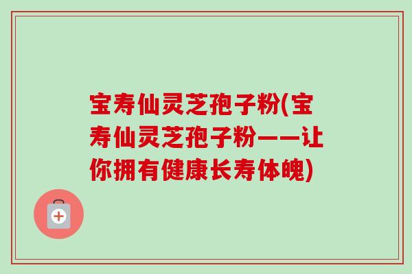 宝寿仙灵芝孢子粉(宝寿仙灵芝孢子粉——让你拥有健康长寿体魄)-第1张图片-卓越灵芝孢子粉 宝寿仙灵芝孢子粉(宝寿仙灵芝孢子粉——让你拥有健康长寿体魄)-第1张图片-卓越灵芝孢子粉