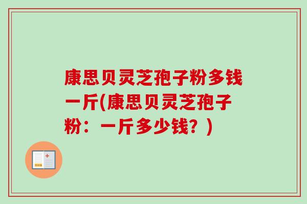 康思贝灵芝孢子粉多钱一斤(康思贝灵芝孢子粉:一斤多少钱?)-第1张图片-卓越灵芝孢子粉 康思贝灵芝孢子粉多钱一斤(康思贝灵芝孢子粉:一斤多少钱?)-第1张图片-卓越灵芝孢子粉