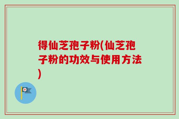 得仙芝孢子粉(仙芝孢子粉的功效与使用方法)-第1张图片-卓越灵芝孢子粉