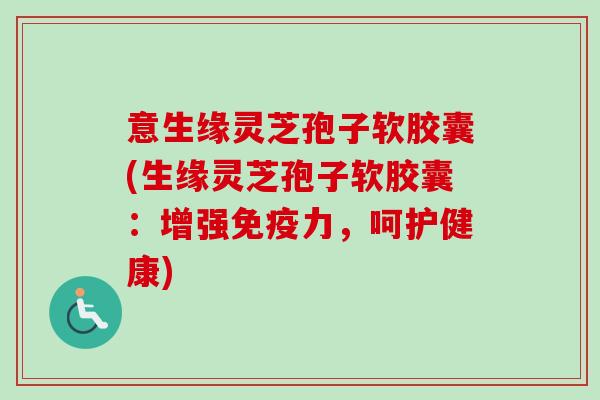 意生缘灵芝孢子软胶囊(生缘灵芝孢子软胶囊：增强免疫力，呵护健康)-第1张图片-卓越灵芝孢子粉