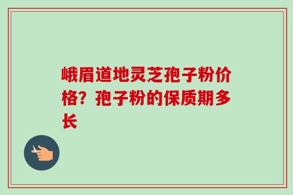 峨眉道地灵芝孢子粉价格？孢子粉的保质期多长-第1张图片-卓越灵芝孢子粉