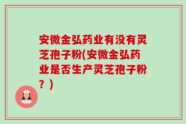 安微金弘药业有没有灵芝孢子粉(安微金弘药业是否生产灵芝孢子粉?)-第1张图片-卓越灵芝孢子粉 安微金弘药业有没有灵芝孢子粉(安微金弘药业是否生产灵芝孢子粉?)-第1张图片-卓越灵芝孢子粉